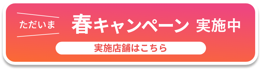 ただいま 春キャンペーン実施中 実施店舗はこちら